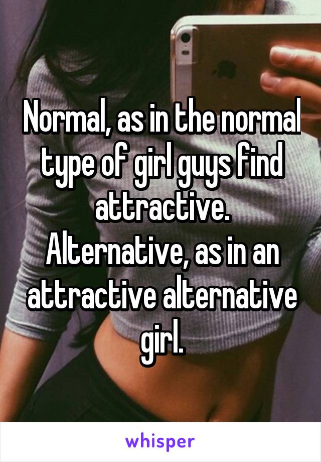 Normal, as in the normal type of girl guys find attractive. Alternative, as in an attractive alternative girl.