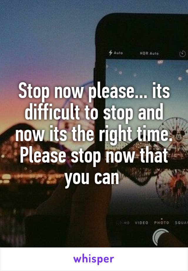 Stop now please... its difficult to stop and now its the right time. Please stop now that you can 