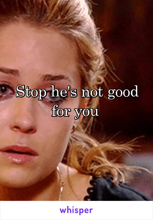 Stop he's not good for you 
