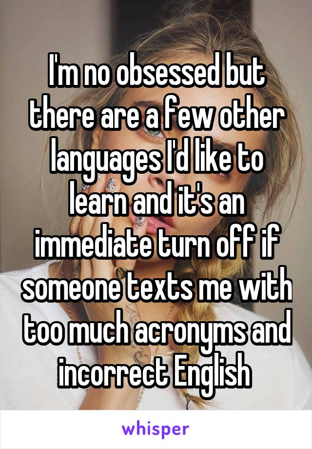 I'm no obsessed but there are a few other languages I'd like to learn and it's an immediate turn off if someone texts me with too much acronyms and incorrect English 