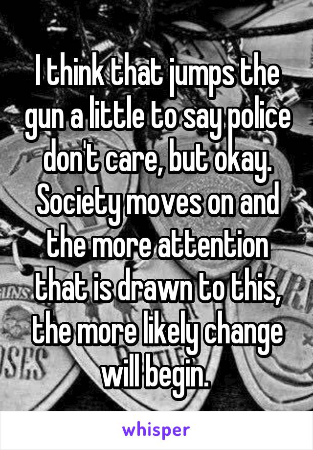 I think that jumps the gun a little to say police don't care, but okay. Society moves on and the more attention that is drawn to this, the more likely change will begin. 