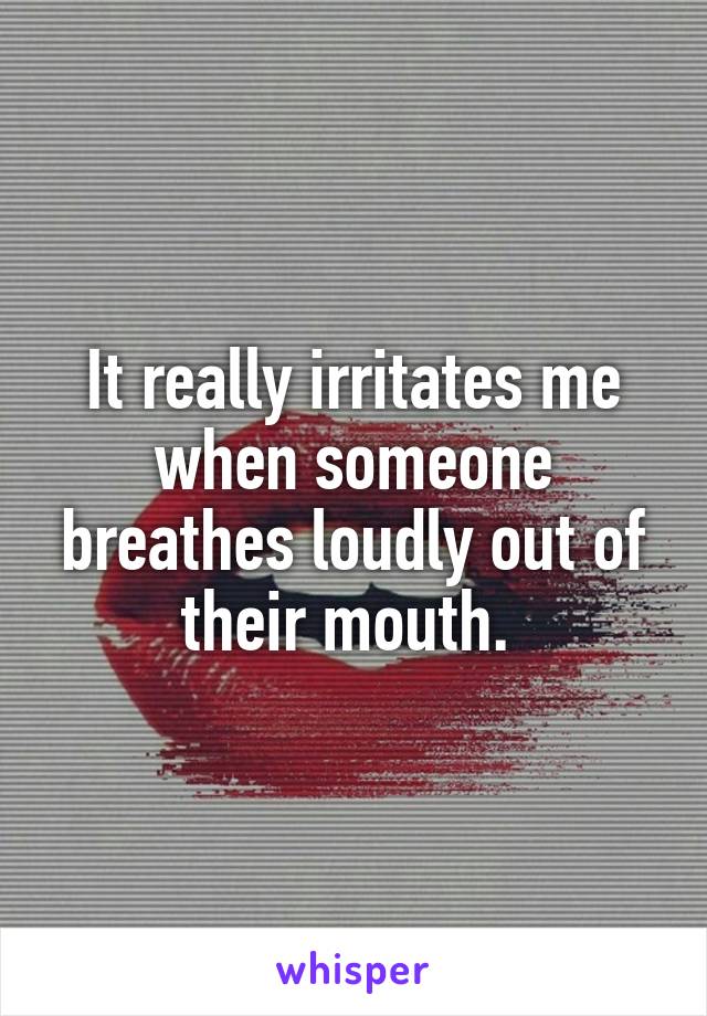 It really irritates me when someone breathes loudly out of their mouth. 