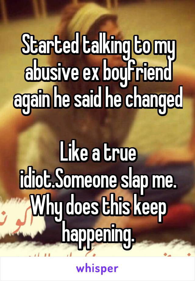 Started talking to my abusive ex boyfriend again he said he changed

Like a true idiot.Someone slap me. Why does this keep happening.