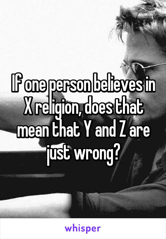 If one person believes in X religion, does that mean that Y and Z are just wrong?