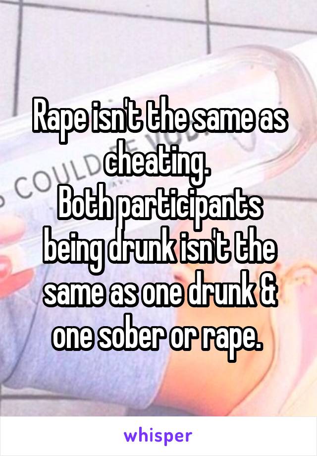 Rape isn't the same as cheating. 
Both participants being drunk isn't the same as one drunk & one sober or rape. 