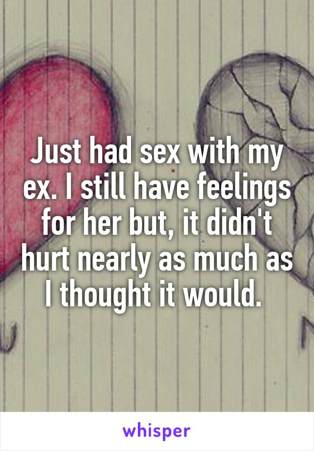 Just had sex with my ex. I still have feelings for her but, it didn't hurt nearly as much as I thought it would. 