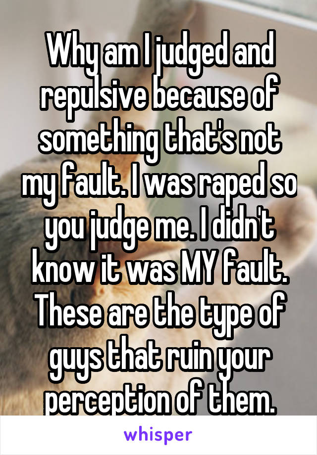 Why am I judged and repulsive because of something that's not my fault. I was raped so you judge me. I didn't know it was MY fault. These are the type of guys that ruin your perception of them.