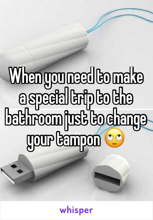 When you need to make a special trip to the bathroom just to change your tampon 🙄