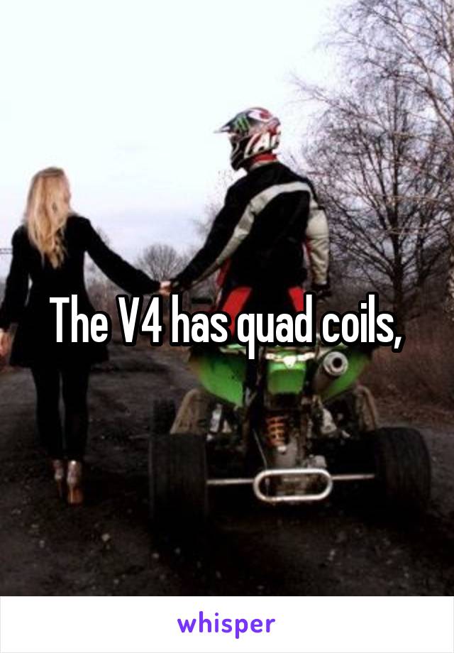 The V4 has quad coils, 