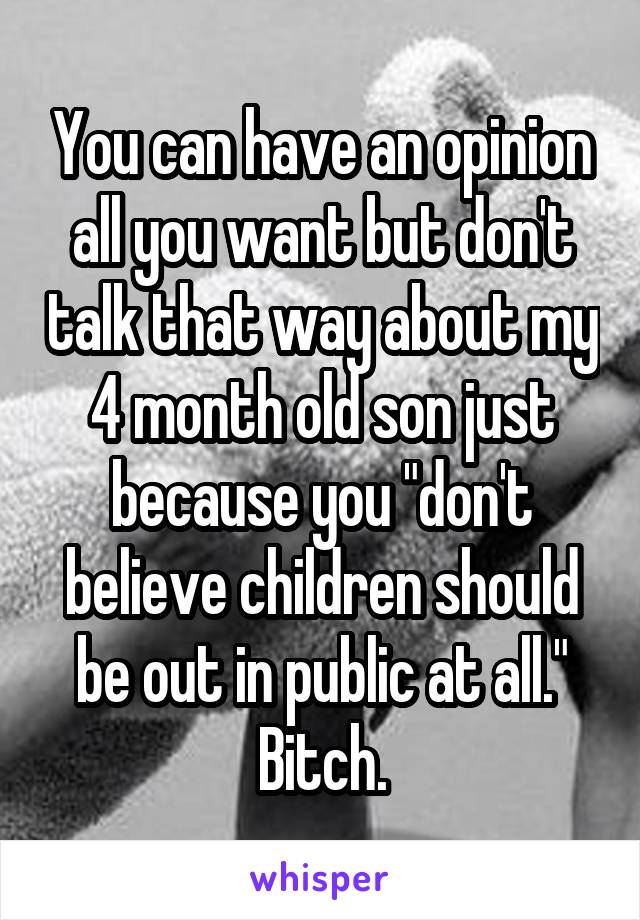 You can have an opinion all you want but don't talk that way about my 4 month old son just because you "don't believe children should be out in public at all." Bitch.