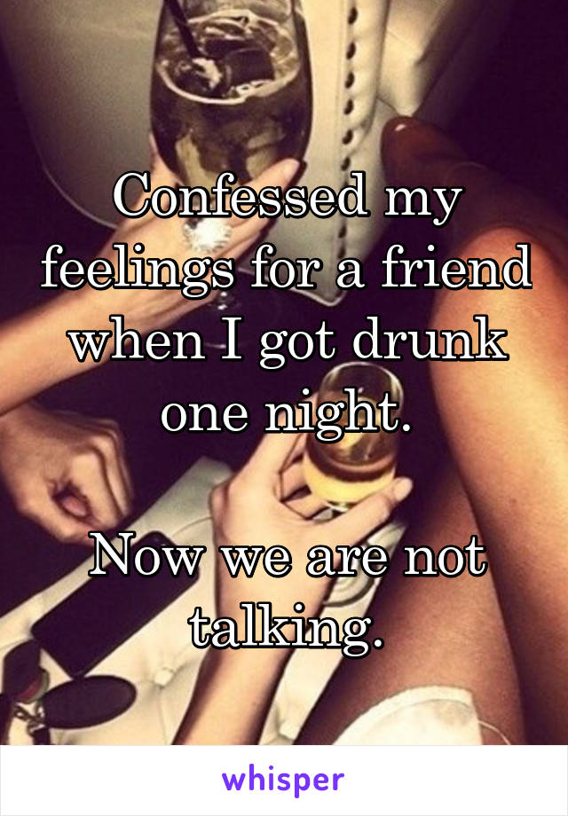 Confessed my feelings for a friend when I got drunk one night.

Now we are not talking.