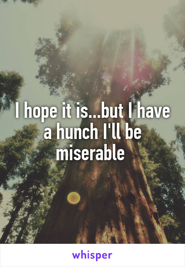 I hope it is...but I have a hunch I'll be miserable 