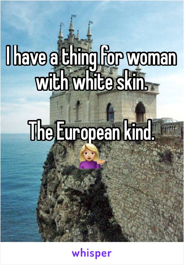 I have a thing for woman with white skin. 

The European kind.
💁🏼
