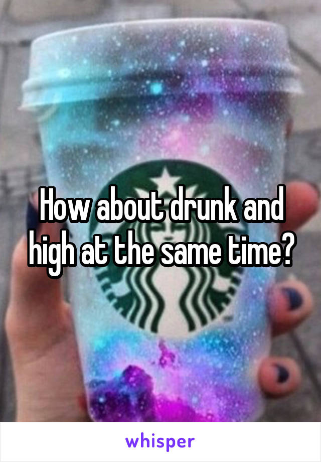 How about drunk and high at the same time?