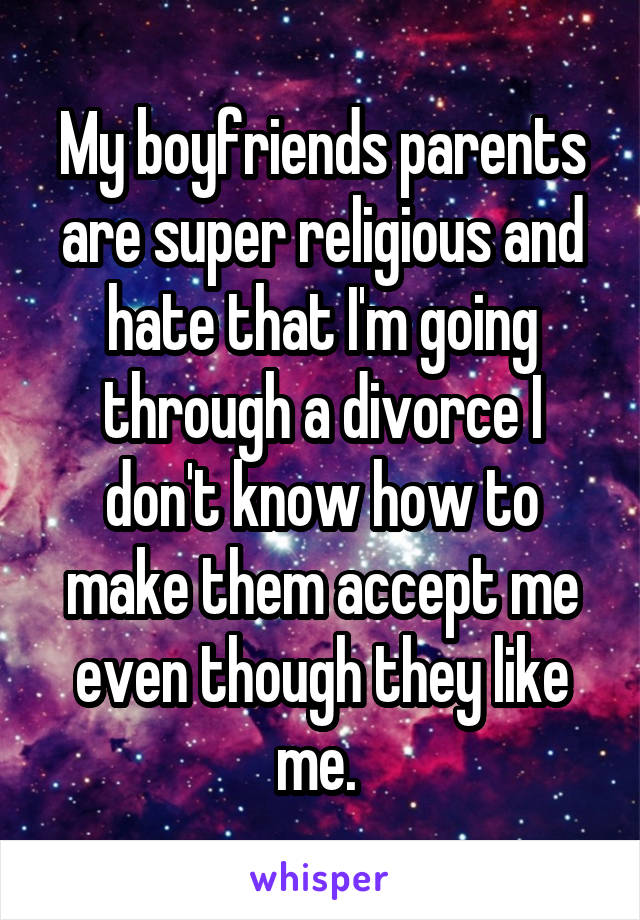 My boyfriends parents are super religious and hate that I'm going through a divorce I don't know how to make them accept me even though they like me. 