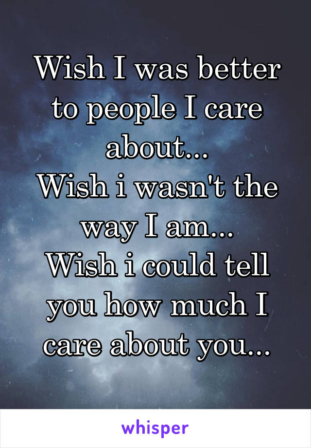 Wish I was better to people I care about...
Wish i wasn't the way I am...
Wish i could tell you how much I care about you...
