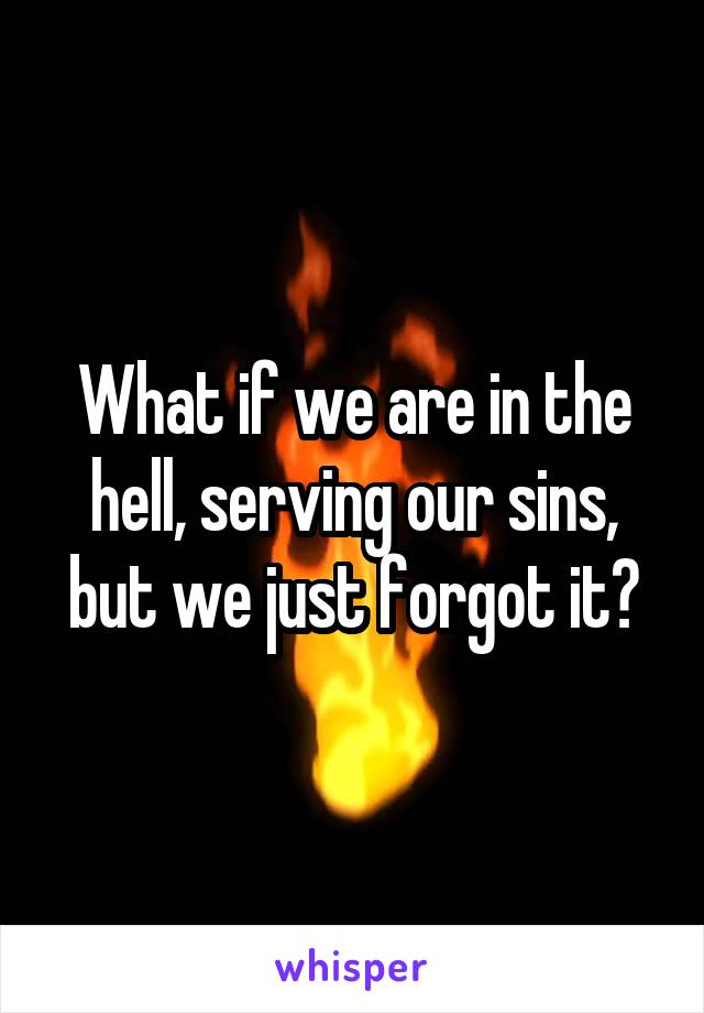 What if we are in the hell, serving our sins, but we just forgot it?