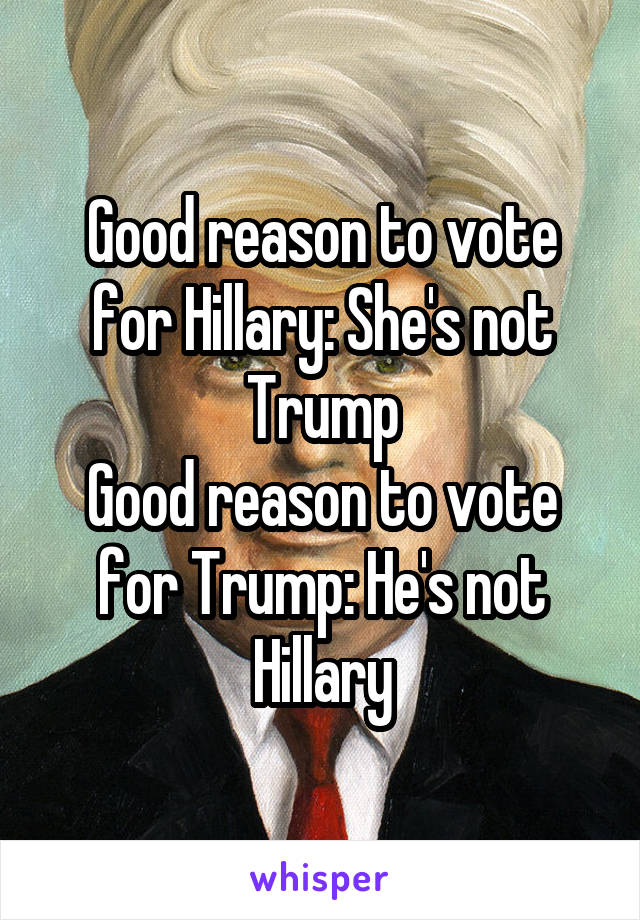 Good reason to vote for Hillary: She's not Trump
Good reason to vote for Trump: He's not Hillary