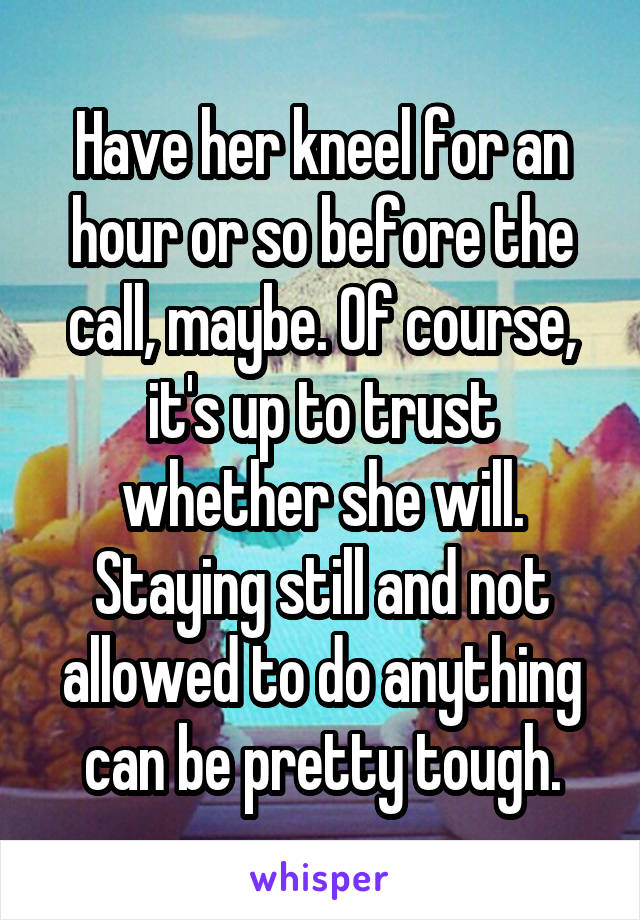Have her kneel for an hour or so before the call, maybe. Of course, it's up to trust whether she will. Staying still and not allowed to do anything can be pretty tough.