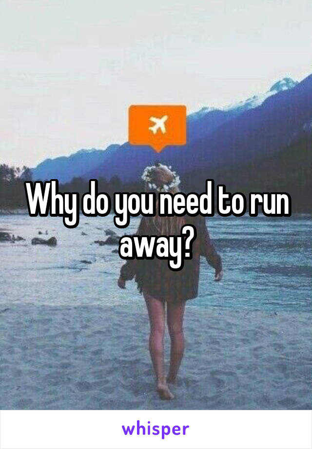 Why do you need to run away?