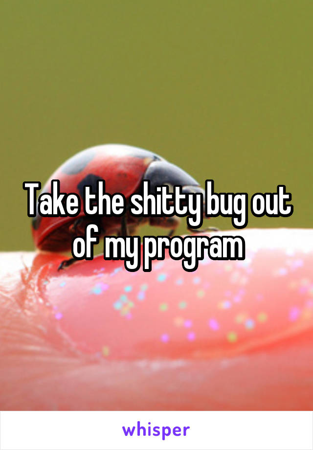 Take the shitty bug out of my program