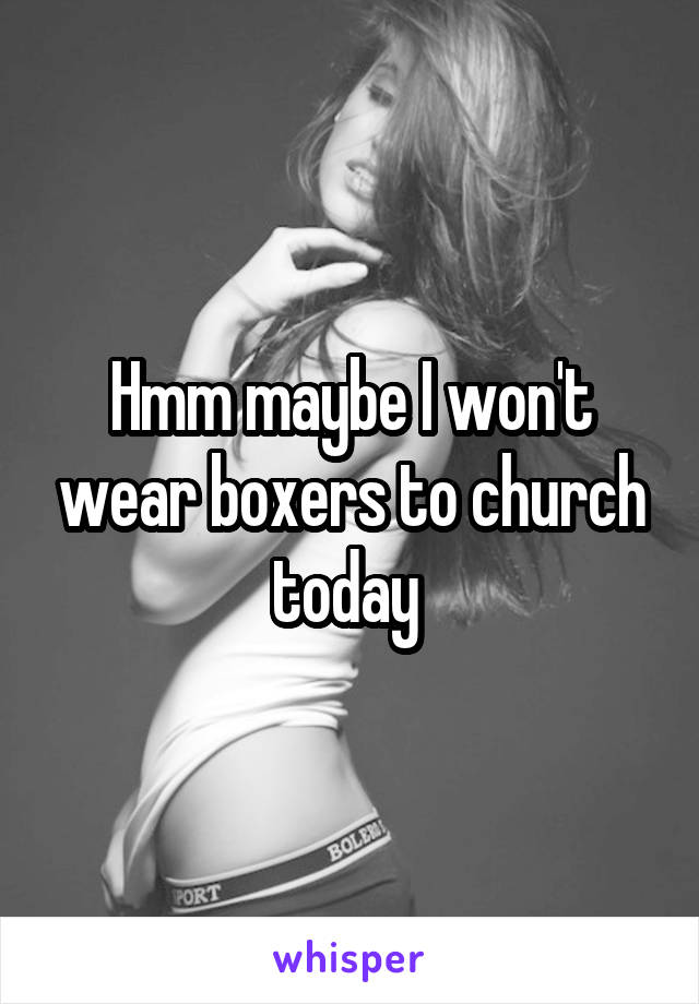Hmm maybe I won't wear boxers to church today 
