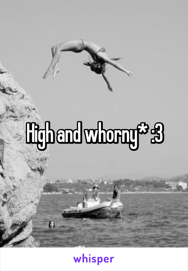 High and whorny* :3