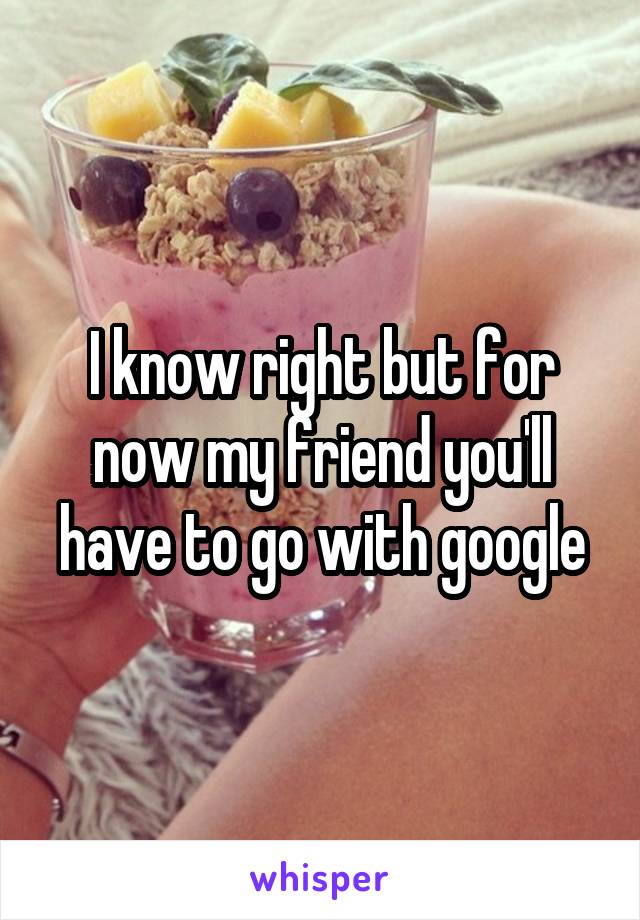 I know right but for now my friend you'll have to go with google