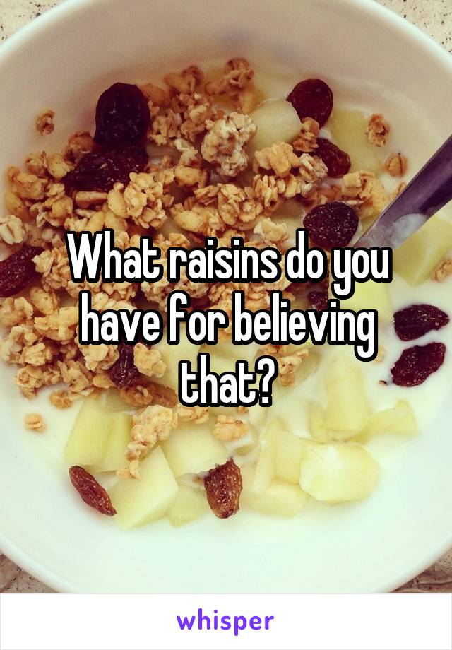 What raisins do you have for believing that?