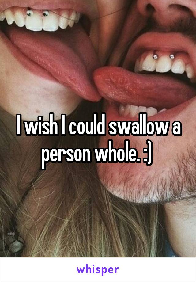 I wish I could swallow a person whole. :) 