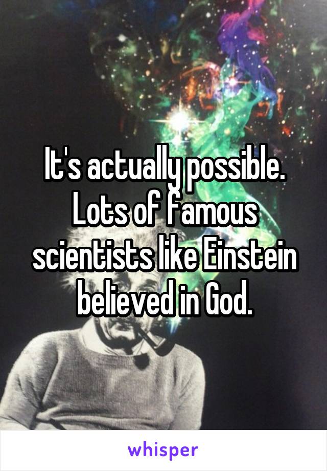 It's actually possible. Lots of famous scientists like Einstein believed in God.