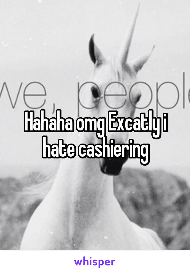 Hahaha omg Excatly i hate cashiering