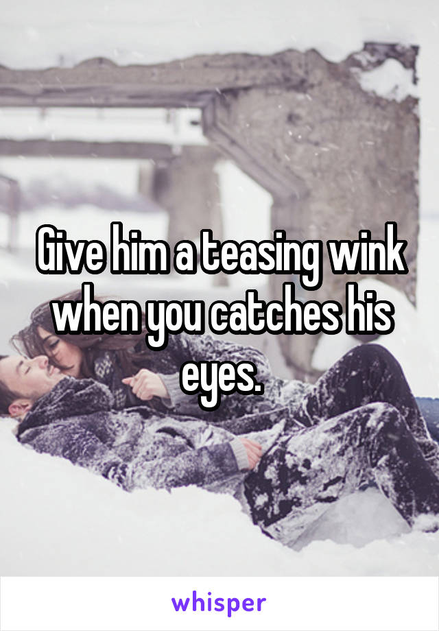 Give him a teasing wink when you catches his eyes.