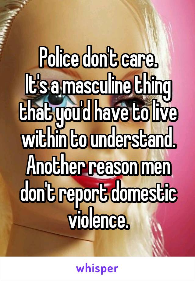 Police don't care.
It's a masculine thing that you'd have to live within to understand.
Another reason men don't report domestic violence.