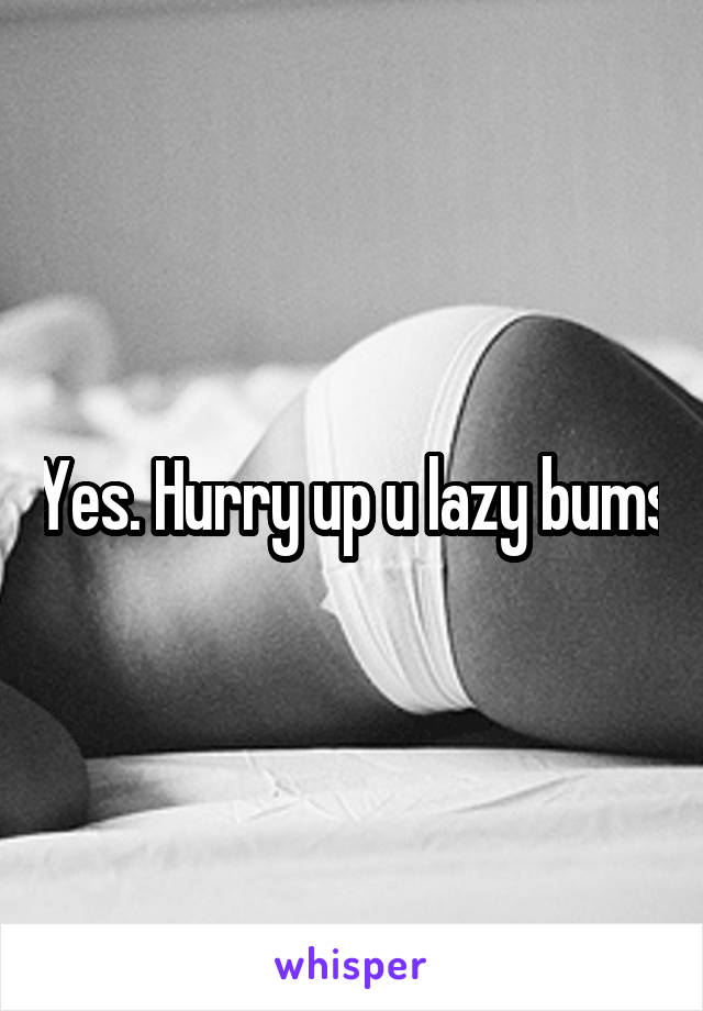 Yes. Hurry up u lazy bums