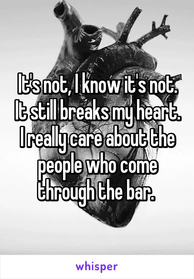 It's not, I know it's not. It still breaks my heart. I really care about the people who come through the bar. 