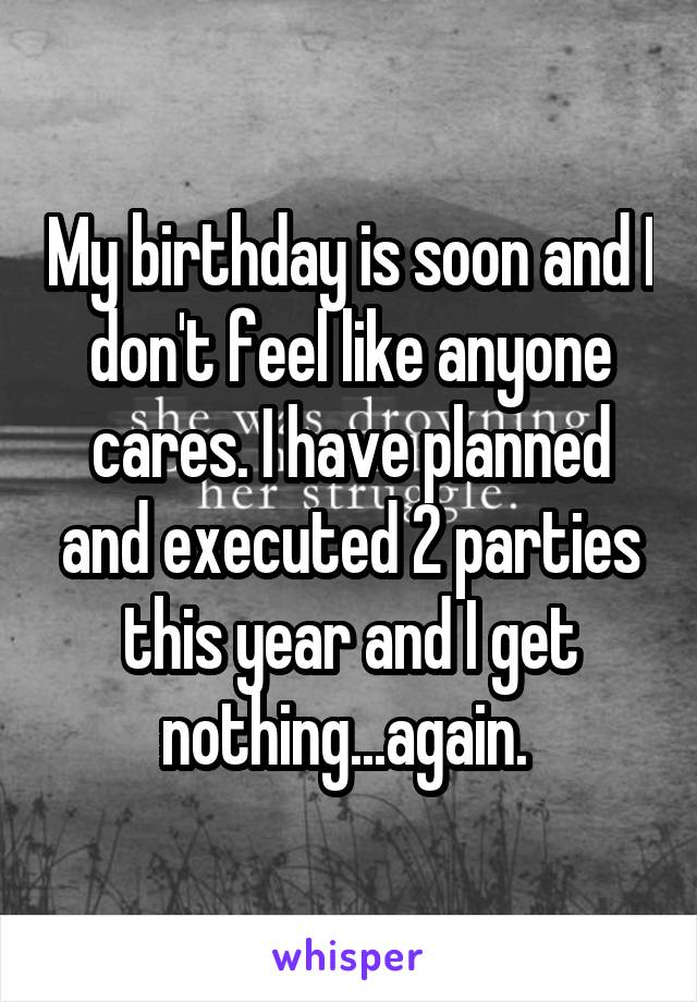 My birthday is soon and I don't feel like anyone cares. I have planned and executed 2 parties this year and I get nothing...again. 
