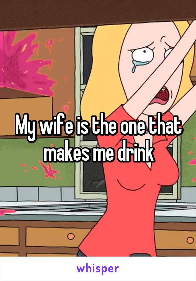 My wife is the one that makes me drink