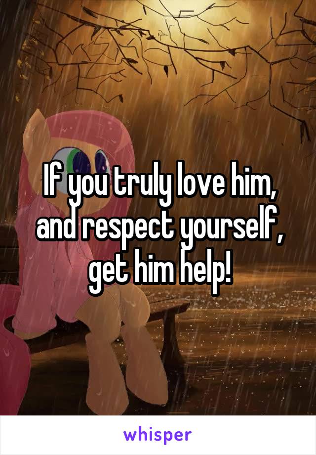 If you truly love him, and respect yourself, get him help!