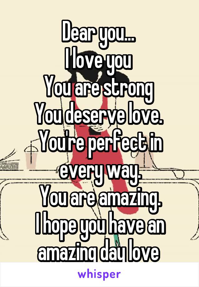 Dear you... 
I love you 
You are strong 
You deserve love. 
You're perfect in every way.
You are amazing.
I hope you have an amazing day love 