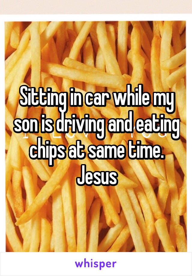 Sitting in car while my son is driving and eating chips at same time. Jesus
