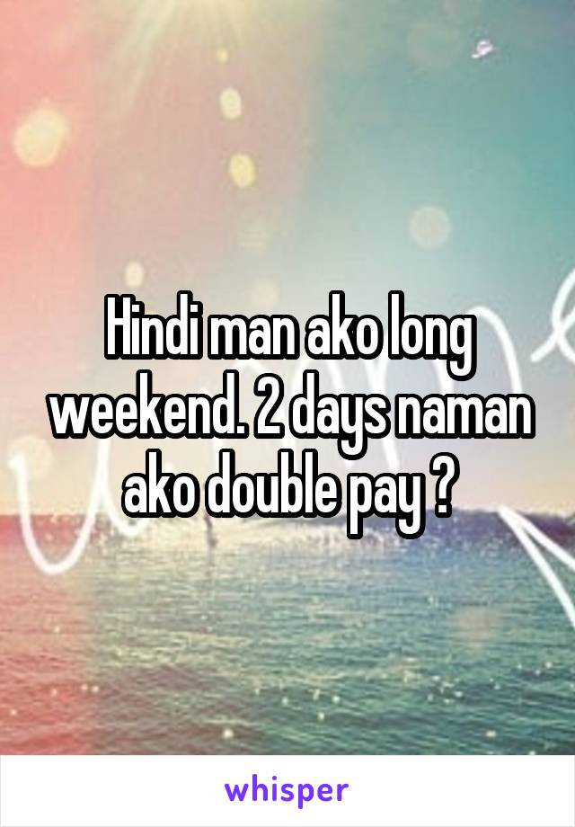 Hindi man ako long weekend. 2 days naman ako double pay 💸