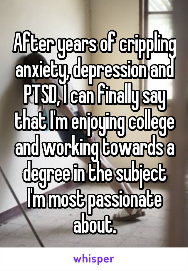 After years of crippling anxiety, depression and PTSD, I can finally say that I'm enjoying college and working towards a degree in the subject I'm most passionate about.