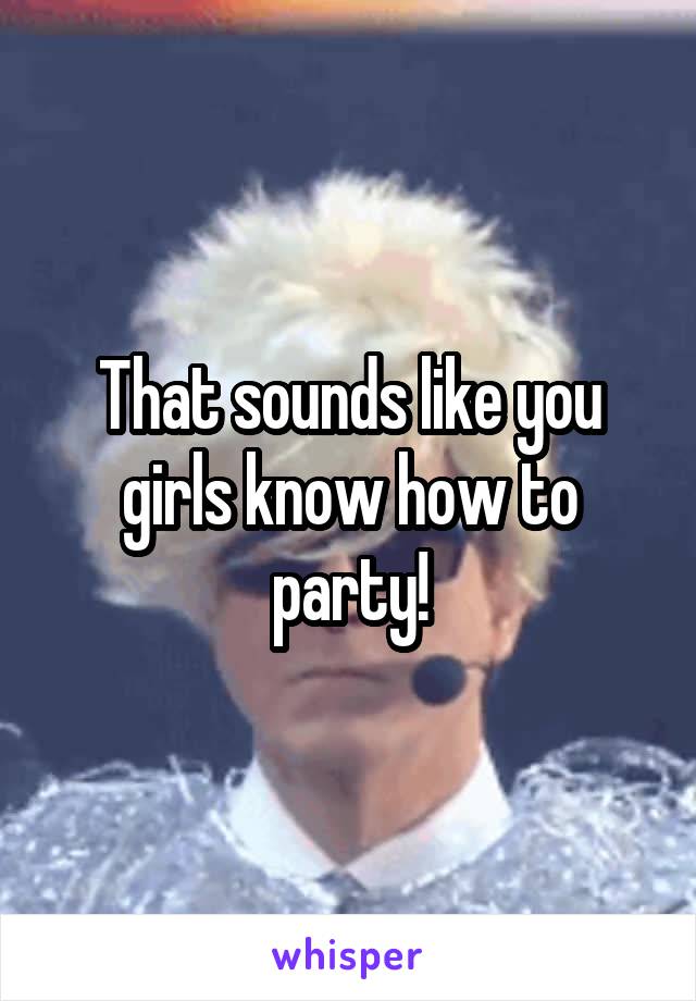 That sounds like you girls know how to party!