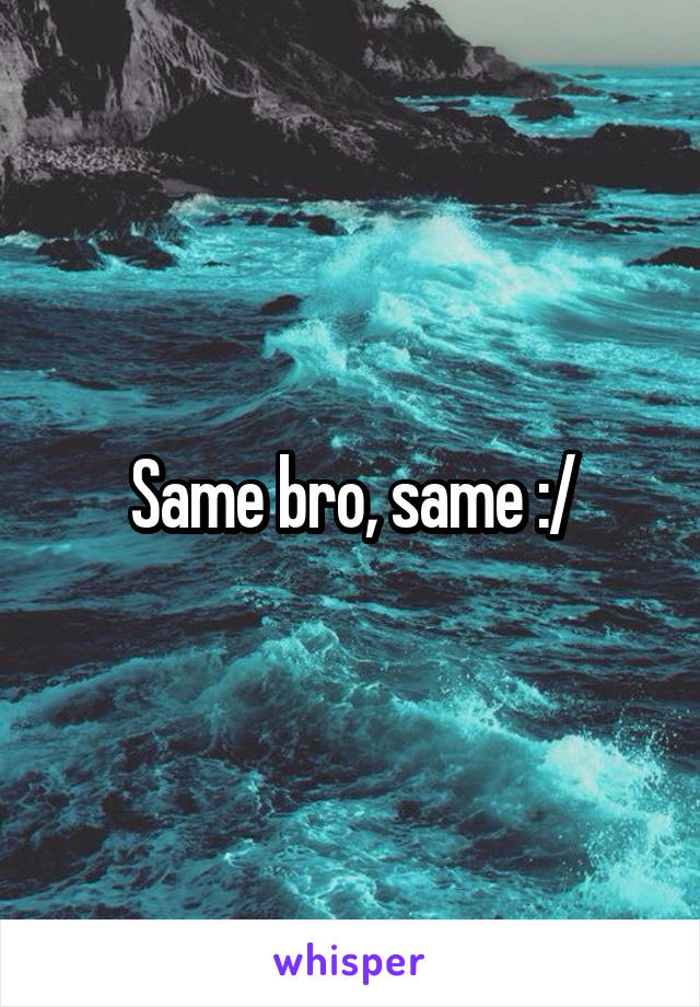 Same bro, same :/