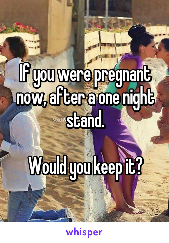 If you were pregnant now, after a one night stand.

Would you keep it?