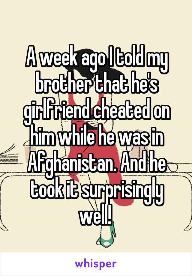 A week ago I told my brother that he's girlfriend cheated on him while he was in Afghanistan. And he took it surprisingly well! 