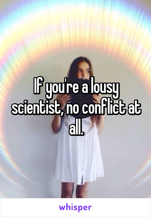 If you're a lousy scientist, no conflict at all.