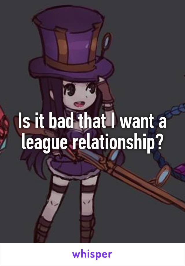 Is it bad that I want a league relationship?