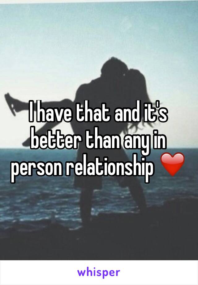 I have that and it's better than any in person relationship ❤️